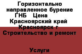 Горизонтально направленное бурение ГНБ › Цена ­ 900 - Красноярский край, Красноярск г. Строительство и ремонт » Услуги   . Красноярский край,Красноярск г.